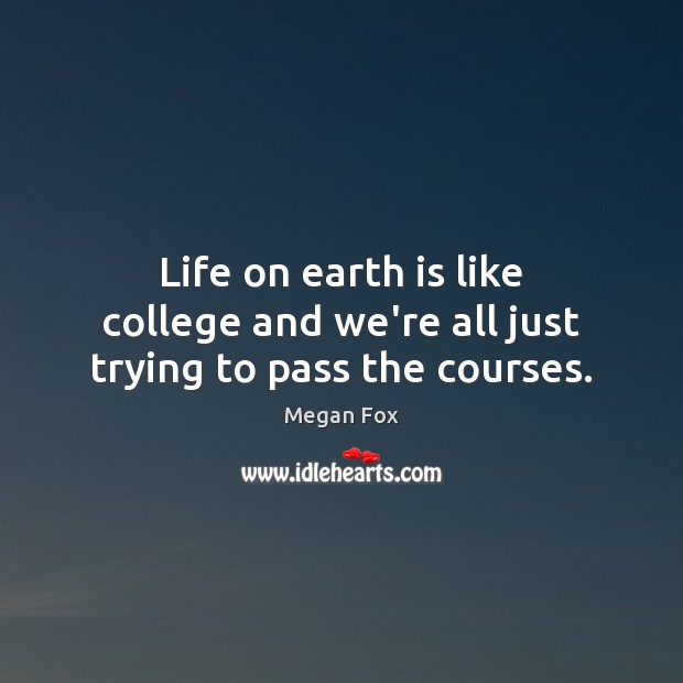 Life on earth is like college and we’re all just trying to pass the courses. Megan Fox Picture Quote