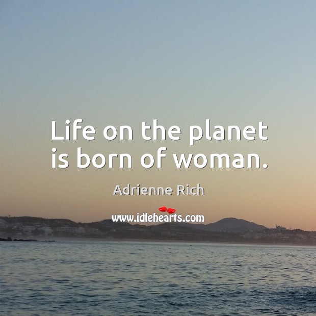 Life on the planet is born of woman. Adrienne Rich Picture Quote