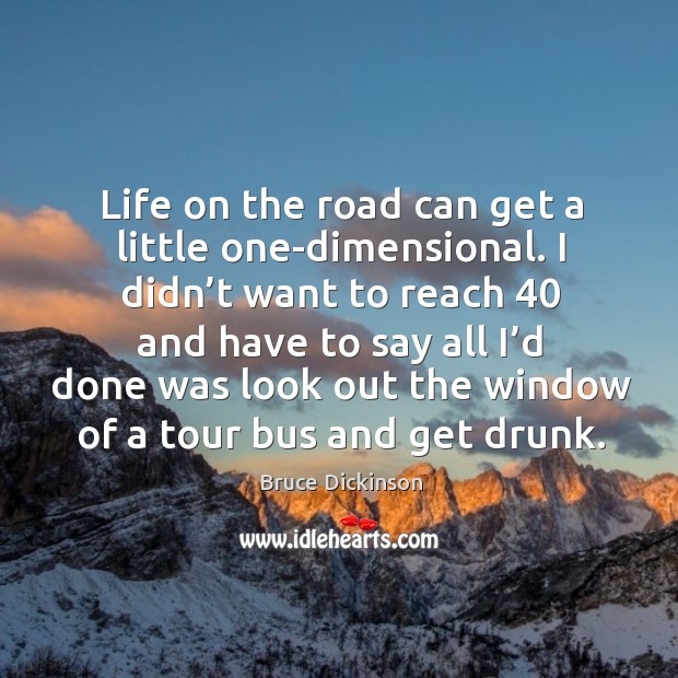 Life on the road can get a little one-dimensional. I didn’t want to reach 40 and have to say Bruce Dickinson Picture Quote