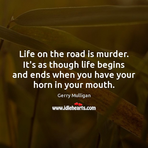 Life on the road is murder. It’s as though life begins and Gerry Mulligan Picture Quote
