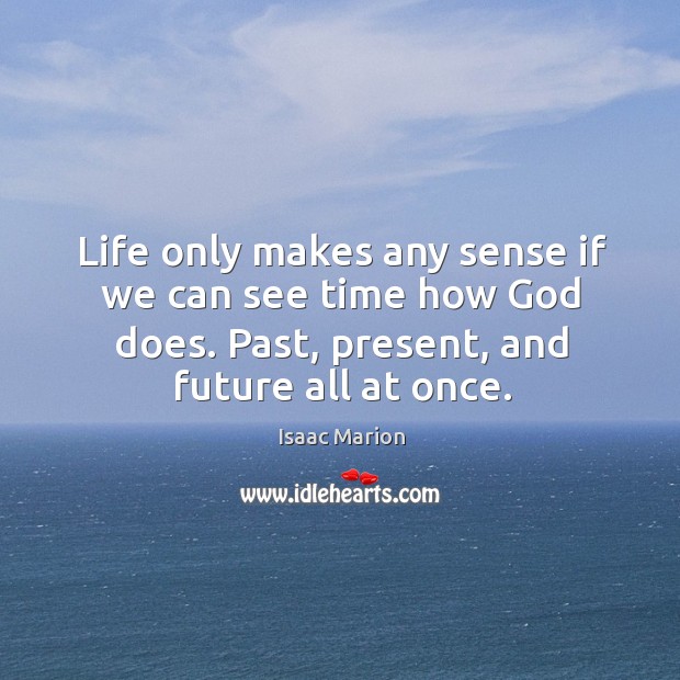 Life only makes any sense if we can see time how God Isaac Marion Picture Quote