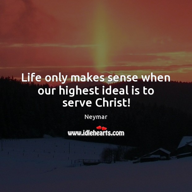 Life only makes sense when our highest ideal is to serve Christ! Image