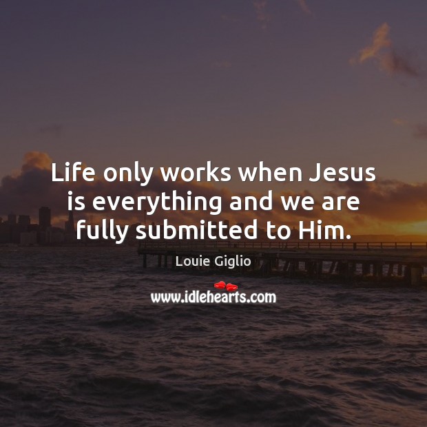 Life only works when Jesus is everything and we are fully submitted to Him. Louie Giglio Picture Quote