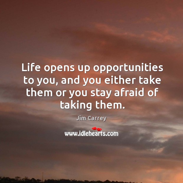 Life opens up opportunities to you, and you either take them or you stay afraid of taking them. Jim Carrey Picture Quote