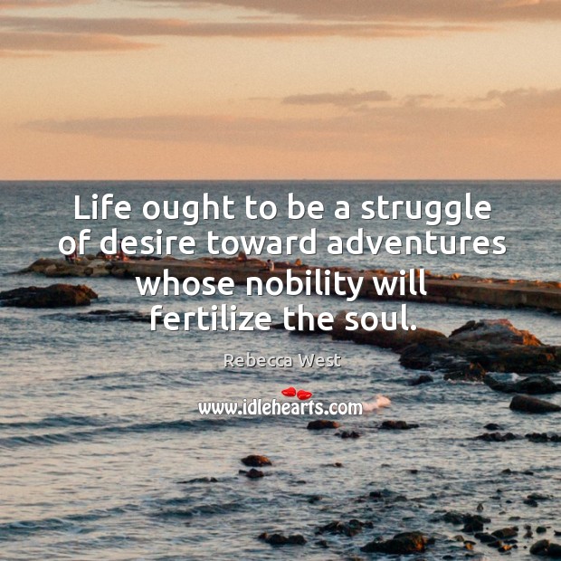 Life ought to be a struggle of desire toward adventures whose nobility will fertilize the soul. Rebecca West Picture Quote