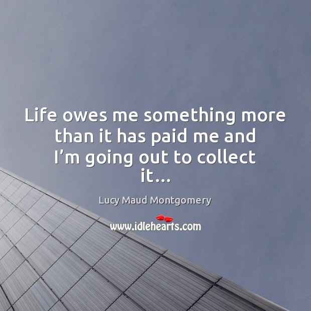 Life owes me something more than it has paid me and I’m going out to collect it… Lucy Maud Montgomery Picture Quote