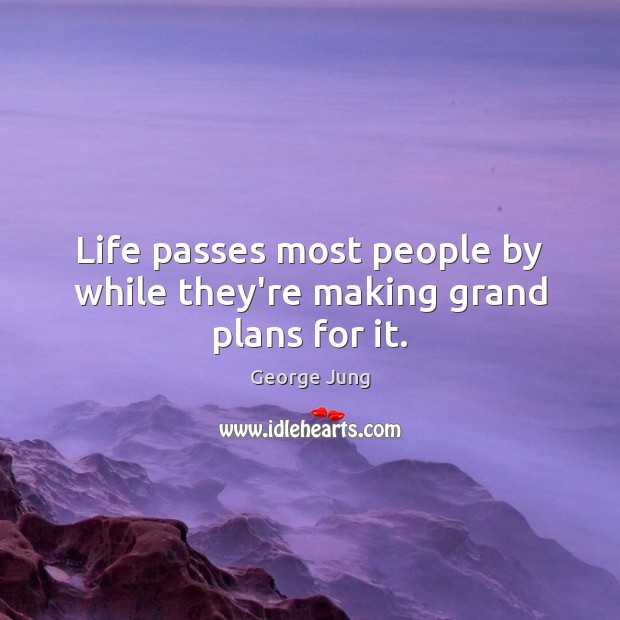 Life passes most people by while they’re making grand plans for it. Image