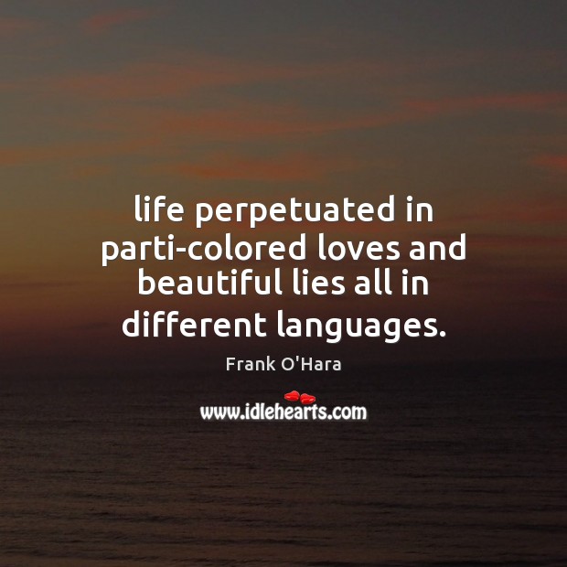 Life perpetuated in parti-colored loves and beautiful lies all in different languages. Frank O’Hara Picture Quote