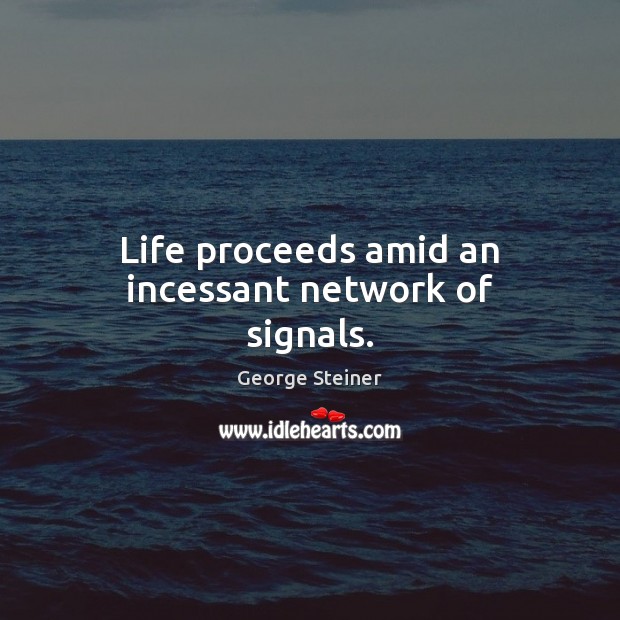Life proceeds amid an incessant network of signals. George Steiner Picture Quote