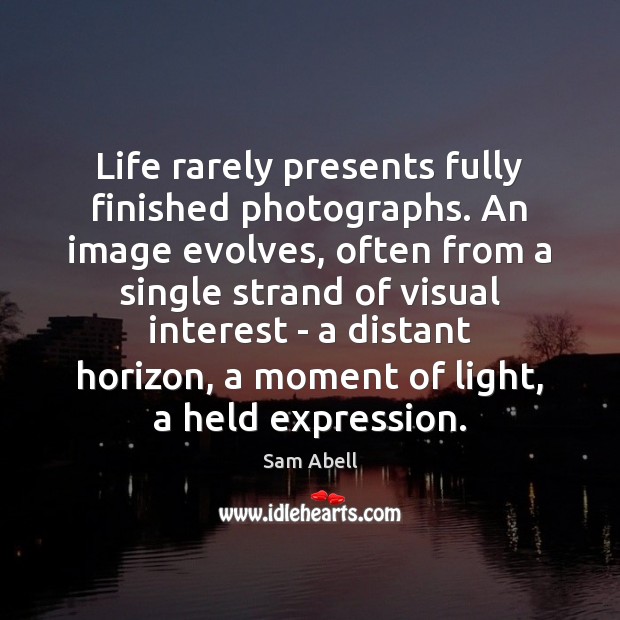Life rarely presents fully finished photographs. An image evolves, often from a Image