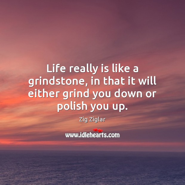 Life really is like a grindstone, in that it will either grind you down or polish you up. Zig Ziglar Picture Quote