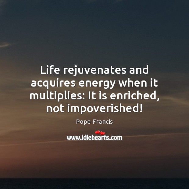 Life rejuvenates and acquires energy when it multiplies: It is enriched, not impoverished! Pope Francis Picture Quote