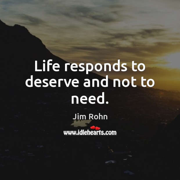 Life responds to deserve and not to need. Jim Rohn Picture Quote