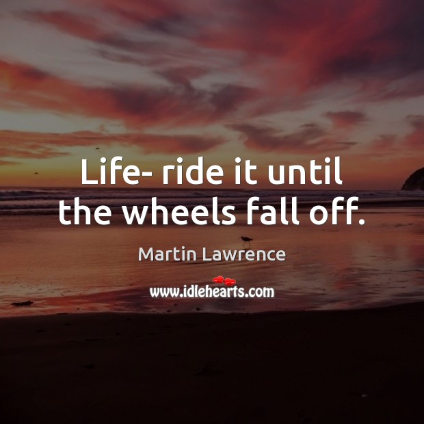 Life- ride it until the wheels fall off. Martin Lawrence Picture Quote