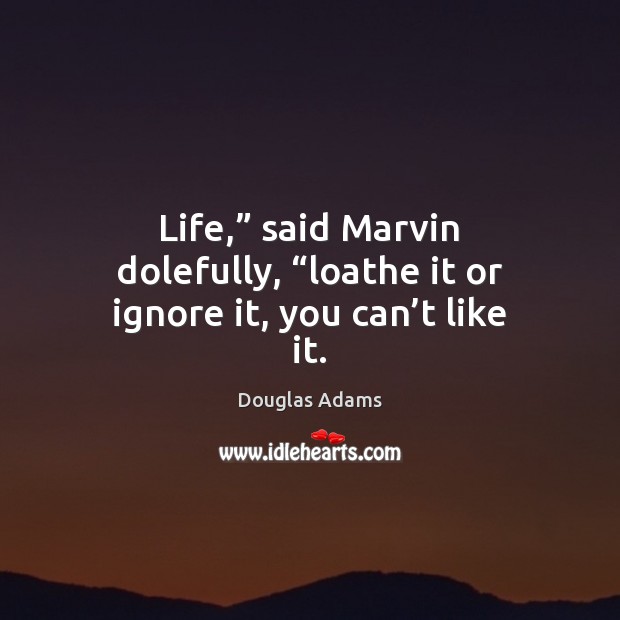 Life,” said Marvin dolefully, “loathe it or ignore it, you can’t like it. Douglas Adams Picture Quote