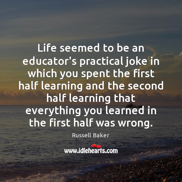 Life seemed to be an educator’s practical joke in which you spent Russell Baker Picture Quote