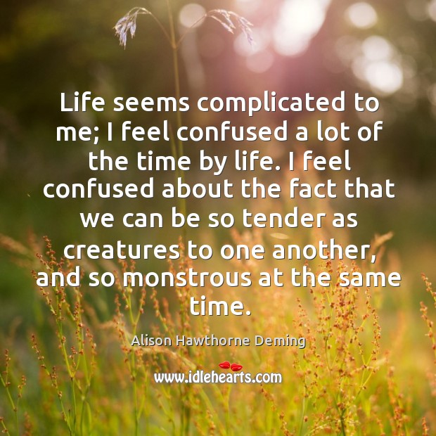 Life seems complicated to me; I feel confused a lot of the Alison Hawthorne Deming Picture Quote