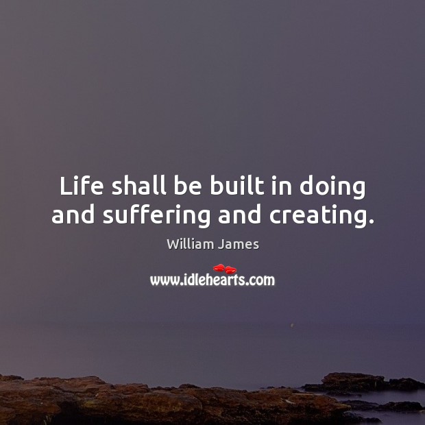Life shall be built in doing and suffering and creating. William James Picture Quote
