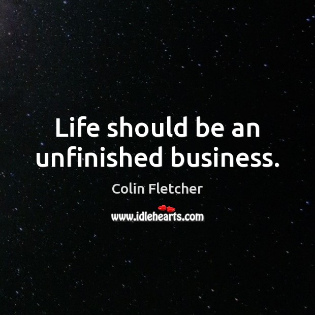 Life should be an unfinished business. Colin Fletcher Picture Quote