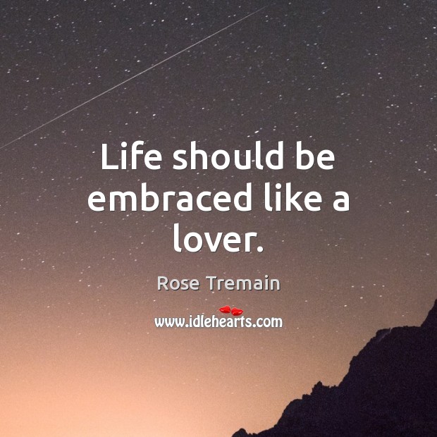 Life should be embraced like a lover. Rose Tremain Picture Quote
