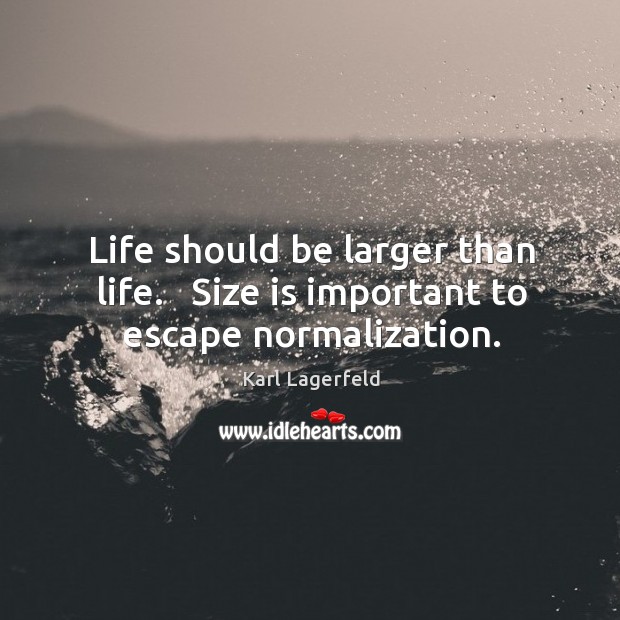 Life should be larger than life.   Size is important to escape normalization. Image