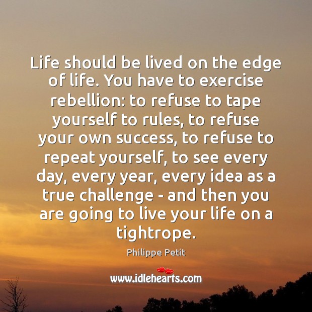 Life should be lived on the edge of life. You have to Philippe Petit Picture Quote