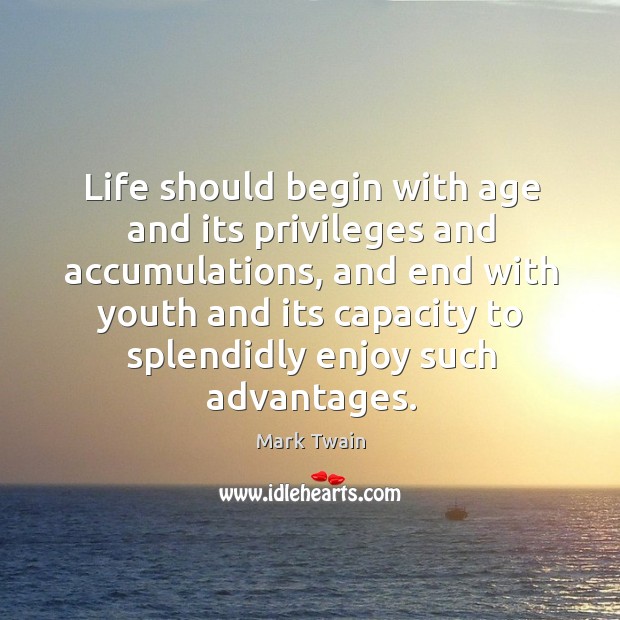 Life should begin with age and its privileges and accumulations, and end with youth Mark Twain Picture Quote