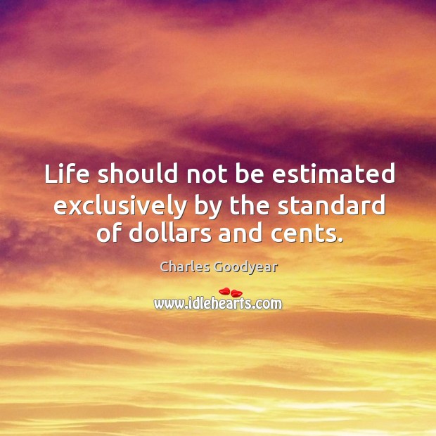 Life should not be estimated exclusively by the standard of dollars and cents. Image