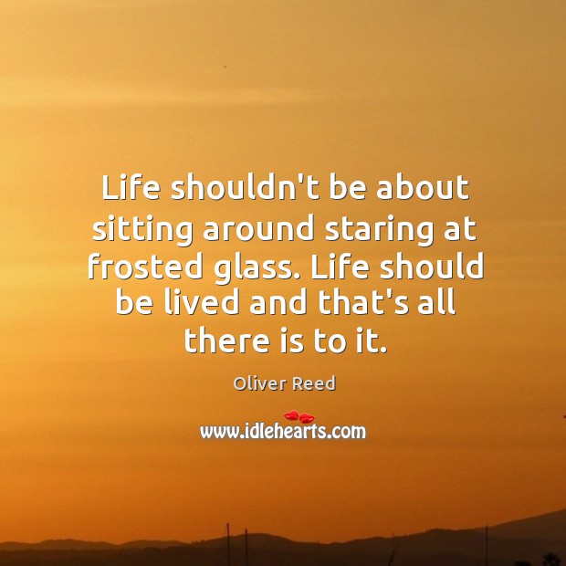 Life shouldn’t be about sitting around staring at frosted glass. Life should Oliver Reed Picture Quote