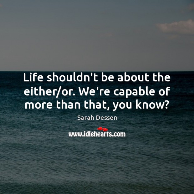 Life shouldn’t be about the either/or. We’re capable of more than that, you know? Sarah Dessen Picture Quote