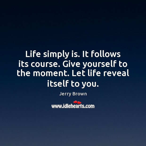 Life simply is. It follows its course. Give yourself to the moment. Jerry Brown Picture Quote