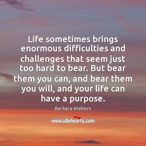 Life sometimes brings enormous difficulties and challenges that seem just too hard 
