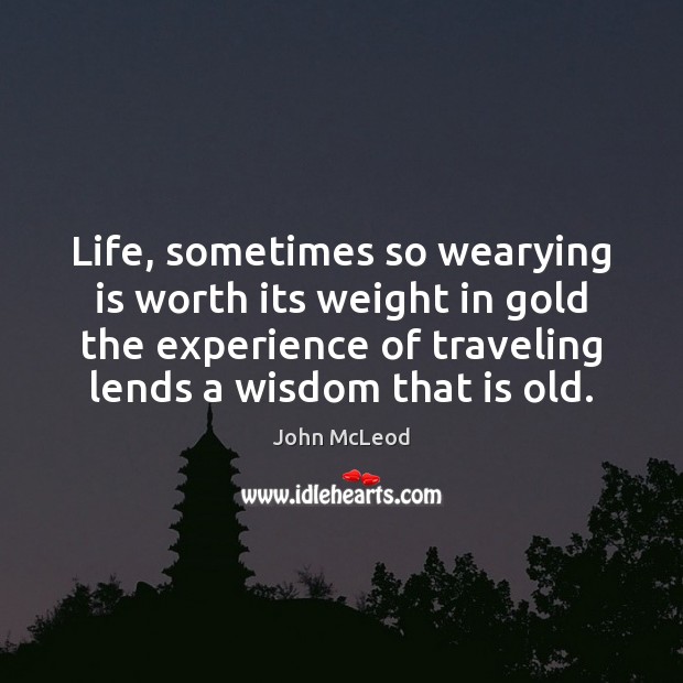Life, sometimes so wearying is worth its weight in gold the experience John McLeod Picture Quote