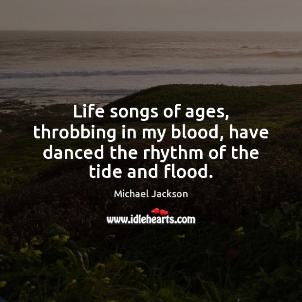 Life songs of ages, throbbing in my blood, have danced the rhythm of the tide and flood. Image