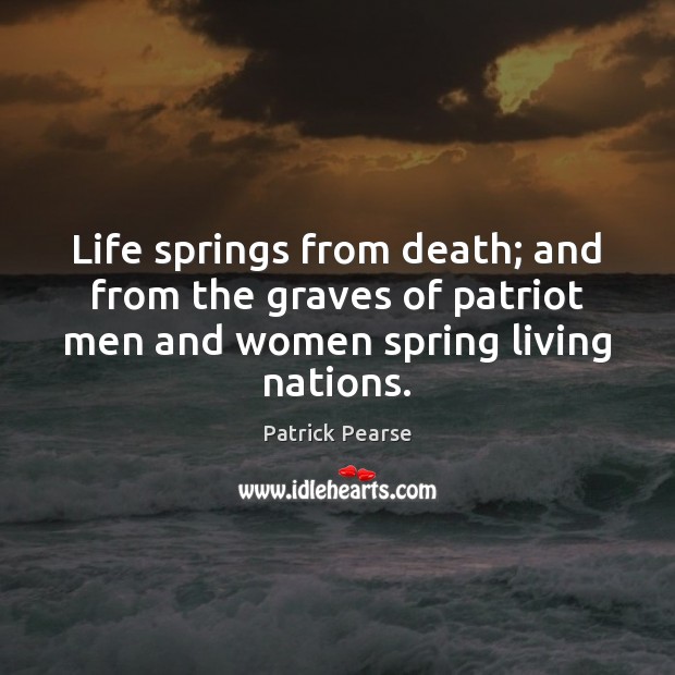 Life springs from death; and from the graves of patriot men and Patrick Pearse Picture Quote