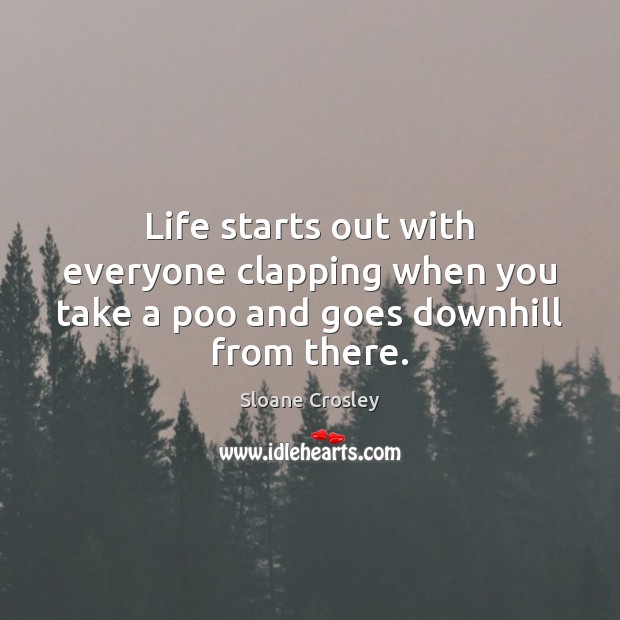 Life starts out with everyone clapping when you take a poo and goes downhill from there. Sloane Crosley Picture Quote