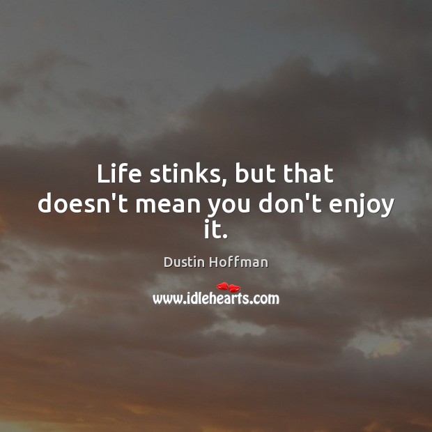 Life stinks, but that doesn’t mean you don’t enjoy it. Dustin Hoffman Picture Quote