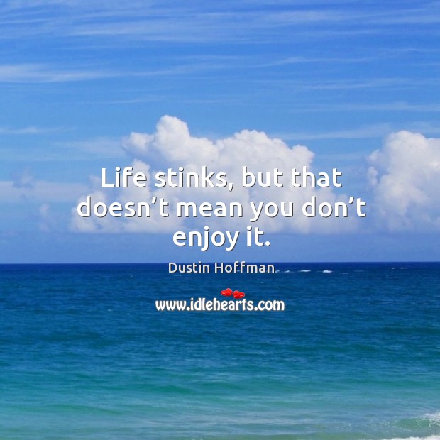 Life stinks, but that doesn’t mean you don’t enjoy it. Image