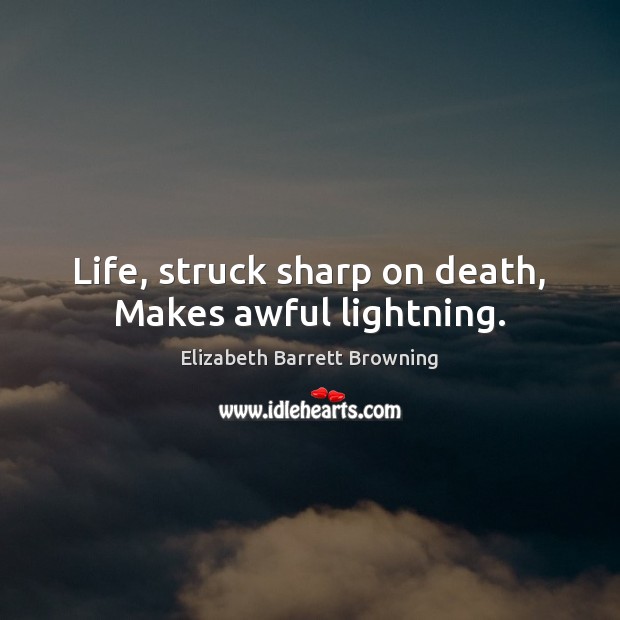 Life, struck sharp on death, Makes awful lightning. Elizabeth Barrett Browning Picture Quote