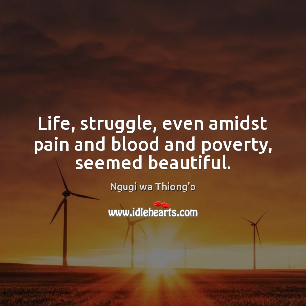 Life, struggle, even amidst pain and blood and poverty, seemed beautiful. Ngugi wa Thiong’o Picture Quote