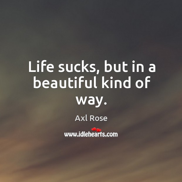 Life sucks, but in a beautiful kind of way. Axl Rose Picture Quote