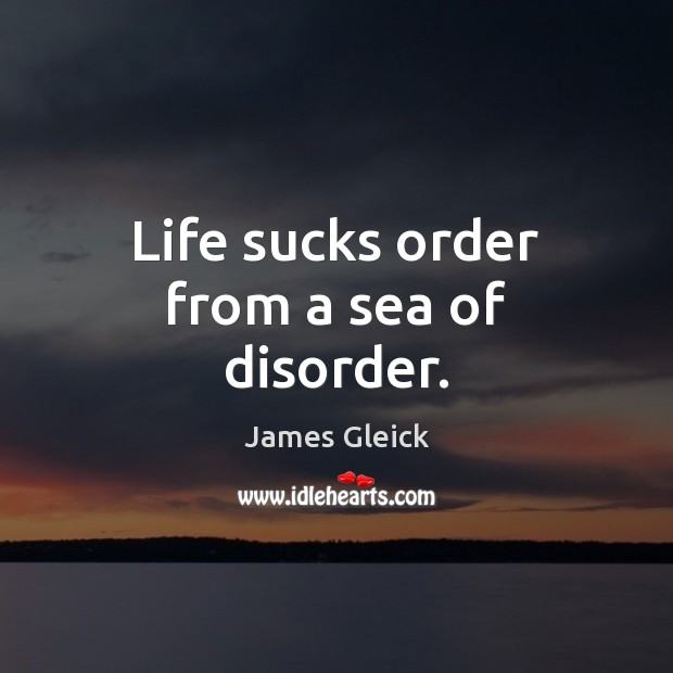 Life sucks order from a sea of disorder. Sea Quotes Image