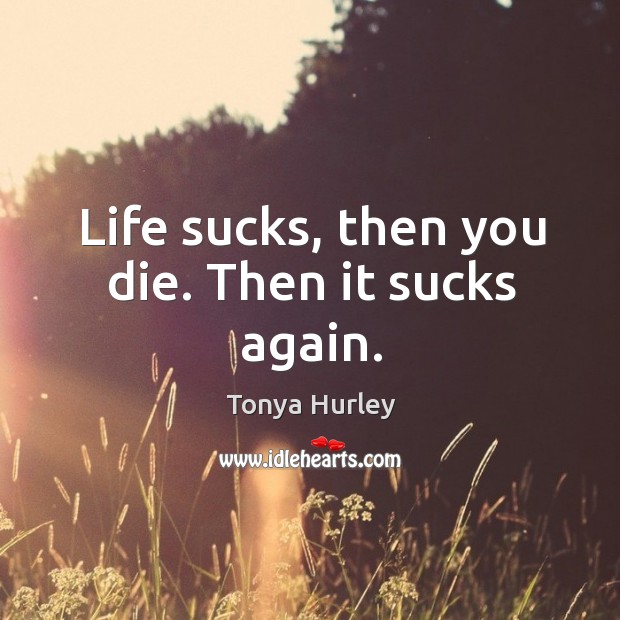 Life sucks, then you die. Then it sucks again. Tonya Hurley Picture Quote