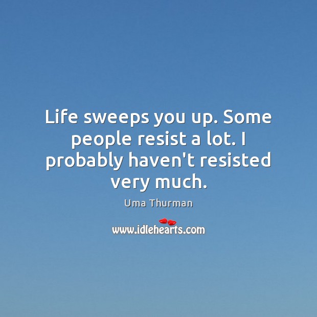 Life sweeps you up. Some people resist a lot. I probably haven’t resisted very much. 