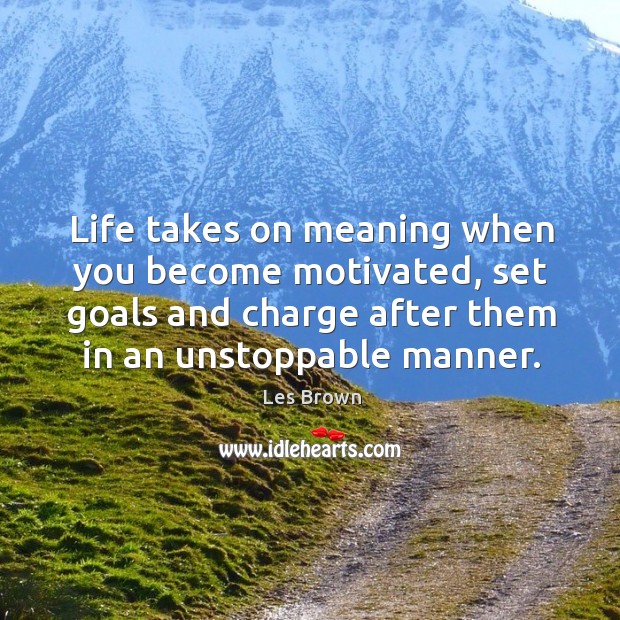 Life takes on meaning when you become motivated, set goals and charge after them in an unstoppable manner. Image