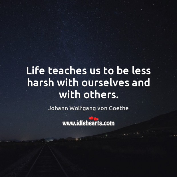 Life teaches us to be less harsh with ourselves and with others. Johann Wolfgang von Goethe Picture Quote