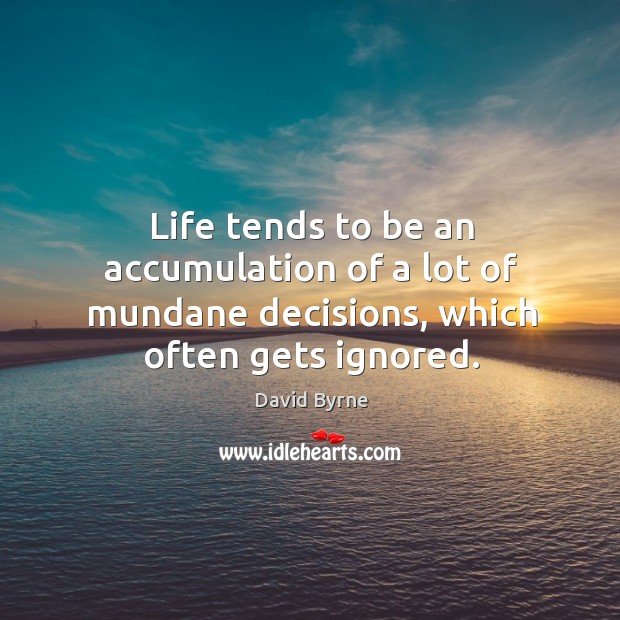 Life tends to be an accumulation of a lot of mundane decisions, which often gets ignored. David Byrne Picture Quote