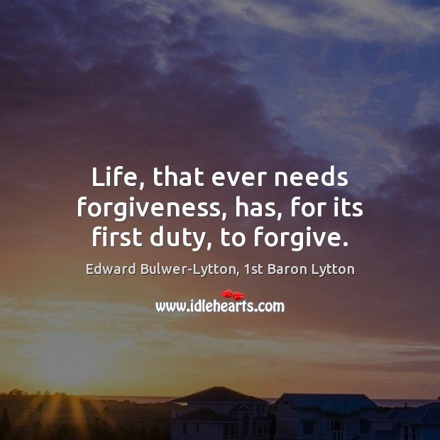 Life, that ever needs forgiveness, has, for its first duty, to forgive. Edward Bulwer-Lytton, 1st Baron Lytton Picture Quote