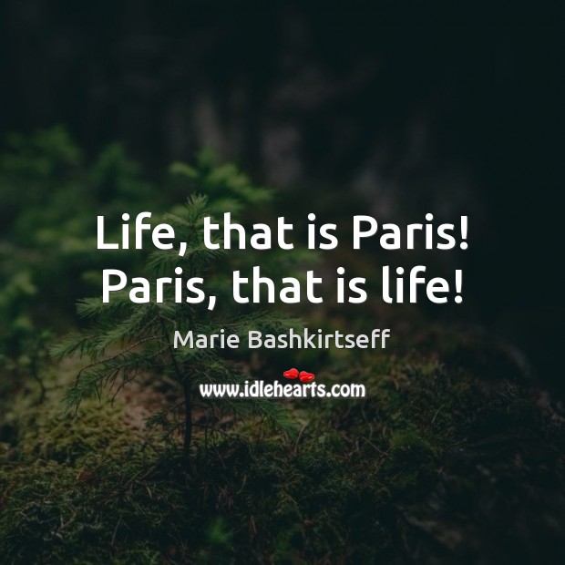 Life, that is Paris! Paris, that is life! Marie Bashkirtseff Picture Quote
