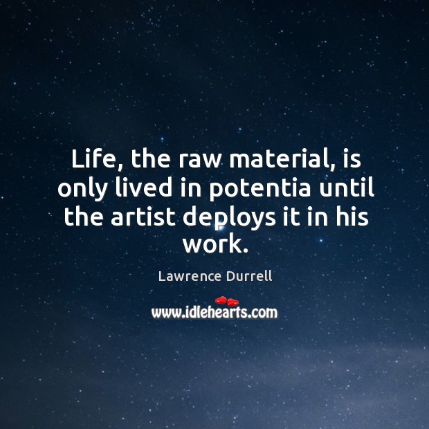 Life, the raw material, is only lived in potentia until the artist deploys it in his work. Lawrence Durrell Picture Quote